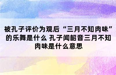 被孔子评价为观后“三月不知肉味”的乐舞是什么 孔子闻韶音三月不知肉味是什么意思